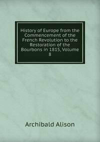 History of Europe from the Commencement of the French Revolution to the Restoration of the Bourbons in 1815, Volume 8