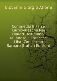 Commedia E Farse Carnovalesche Nei Dialetti Astigiano: Milanese E Francese Misti Con Latino Barbaro (Italian Edition)