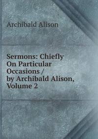 Sermons: Chiefly On Particular Occasions / by Archibald Alison, Volume 2