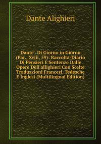 Dante . Di Giorno in Giorno (Par., Xviii, 59): Raccolta-Diario Di Pensieri E Sentenze Dalle Opere Dell'allighieri Con Scelte Traduzzioni Francesi, Tedesche E Inglesi (Multilingual Edition)