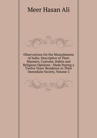Observations On the Mussulmauns of India: Descriptive of Their Manners, Customs, Habits and Religious Opinions : Made During a Twelve Years' Residence in Their Immediate Society, Volume 2