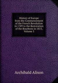 History of Europe from the Commencement of the French Revolution in 1789 to the Restoration of the Bourbons in 1815, Volume 5