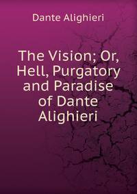 The Vision; Or, Hell, Purgatory and Paradise of Dante Alighieri