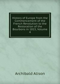 History of Europe from the Commencement of the French Revolution to the Restoration of the Bourbons in 1815, Volume 4