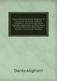 Opere Minori Di Dante Alighieri: Il Canzonieri Di Dante Alighieri, Annotato E Illustrato Da Pietro Fraticelli, Aggiuntovi Le Rime Sacre E Le Poesie Latine Dello Stesso Autore. 2. Ed (Italian Edition)