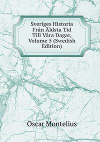 Sveriges Historia Fran Aldsta Tid Till Vara Dagar, Volume 5 (Swedish Edition)
