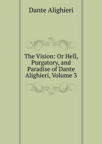 The Vision: Or Hell, Purgatory, and Paradise of Dante Alighieri, Volume 3