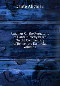 Readings On the Purgatorio of Dante: Chiefly Based On the Commentary of Benvenuto Da Imola, Volume 1