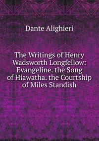The Writings of Henry Wadsworth Longfellow: Evangeline. the Song of Hiawatha. the Courtship of Miles Standish