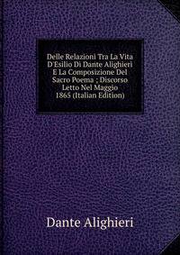 Delle Relazioni Tra La Vita D'Esilio Di Dante Alighieri E La Composizione Del Sacro Poema ; Discorso Letto Nel Maggio 1865 (Italian Edition)