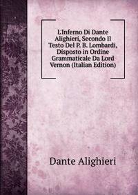 L'Inferno Di Dante Alighieri, Secondo Il Testo Del P. B. Lombardi, Disposto in Ordine Grammaticale Da Lord Vernon (Italian Edition)
