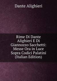 Rime Di Dante Alighieri E Di Giannozzo Sacchetti: Messe Ora in Luce Sopra Codici Palatini (Italian Edition)