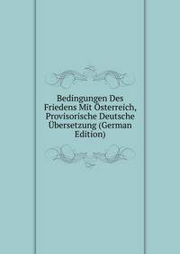 Bedingungen Des Friedens Mit Osterreich, Provisorische Deutsche Ubersetzung (German Edition)