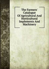 The Farmers' Catalogue Of Agricultural And Horticultural Implements And Machinery