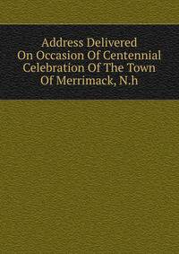 Address Delivered On Occasion Of Centennial Celebration Of The Town Of Merrimack, N.h