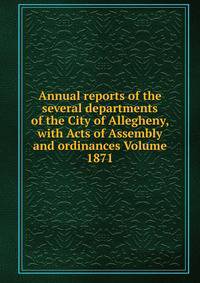 Annual reports of the several departments of the City of Allegheny, with Acts of Assembly and ordinances Volume 1871