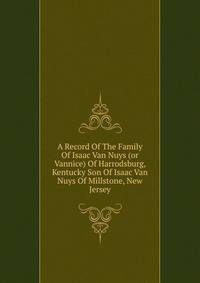 A Record Of The Family Of Isaac Van Nuys (or Vannice) Of Harrodsburg, Kentucky Son Of Isaac Van Nuys Of Millstone, New Jersey
