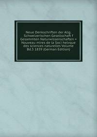 Neue Denkschriften der Allg. Schweizerischen Gesellschaft f Gesammten Naturwissenschaften = Nouveau mires de la Soci helvque des sciences naturelles Volume Bd.3 1839 (German Edition)