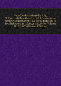 Neue Denkschriften der Allg. Schweizerischen Gesellschaft f Gesammten Naturwissenschaften = Nouveau mires de la Soci helvque des sciences naturelles Volume Bd.9 1847 (German Edition)