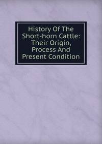 History Of The Short-horn Cattle: Their Origin, Process And Present Condition