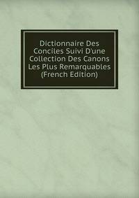 Dictionnaire Des Conciles Suivi D'une Collection Des Canons Les Plus Remarquables (French Edition)