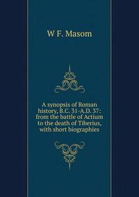 A synopsis of Roman history, B.C. 31-A.D. 37: from the battle of Actium to the death of Tiberius, with short biographies