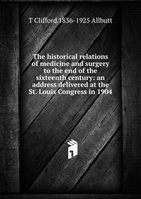 The historical relations of medicine and surgery to the end of the sixteenth century: an address delivered at the St. Louis Congress in 1904