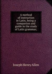 A method of instruction in Latin, being a companion and guide in the study of Latin grammar;