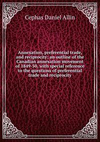 Annexation, preferential trade, and reciprocity; an outline of the Canadian annexation movement of 1849-50, with special reference to the questions of preferential trade and reciprocity