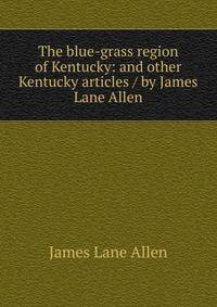 The blue-grass region of Kentucky: and other Kentucky articles / by James Lane Allen