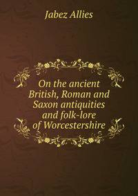 On the ancient British, Roman and Saxon antiquities and folk-lore of Worcestershire
