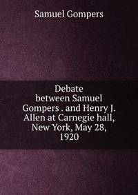 Debate between Samuel Gompers . and Henry J. Allen at Carnegie hall, New York, May 28, 1920