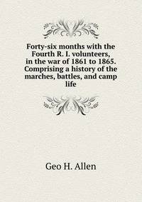 Forty-six months with the Fourth R. I. volunteers, in the war of 1861 to 1865. Comprising a history of the marches, battles, and camp life