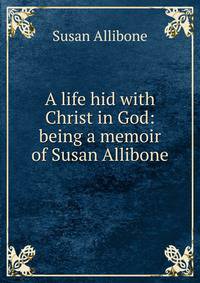 A life hid with Christ in God: being a memoir of Susan Allibone