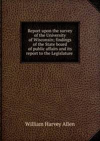 Report upon the survey of the University of Wisconsin; findings of the State board of public affairs and its report to the Legislature .