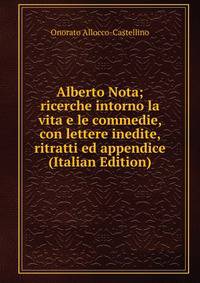 Alberto Nota; ricerche intorno la vita e le commedie, con lettere inedite, ritratti ed appendice (Italian Edition)