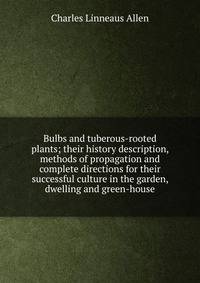 Bulbs and tuberous-rooted plants; their history description, methods of propagation and complete directions for their successful culture in the garden, dwelling and green-house