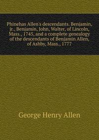 Phinehas Allen's descendants. Benjamin, jr., Benjamin, John, Walter, of Lincoln, Mass., 1745, and a complete genealogy of the descendants of Benjamin Allen, of Ashby, Mass., 1777