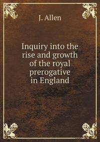 Inquiry into the rise and growth of the royal prerogative in England. A new ed., with . biographical notices, etc. To which is added an inquiry into the life and character of King Eadwig