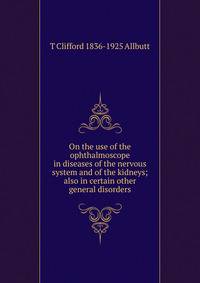 On the use of the ophthalmoscope in diseases of the nervous system and of the kidneys; also in certain other general disorders