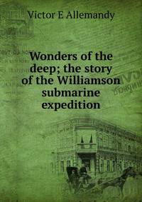Wonders of the deep; the story of the Williamson submarine expedition