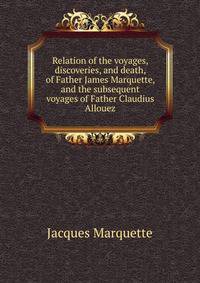 Relation of the voyages, discoveries, and death, of Father James Marquette, and the subsequent voyages of Father Claudius Allouez