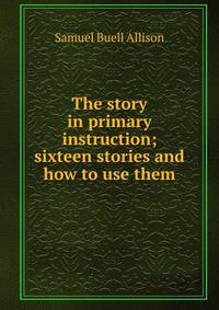 The story in primary instruction; sixteen stories and how to use them
