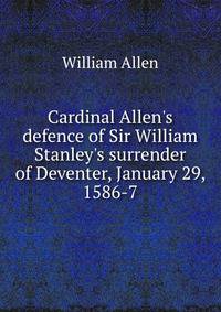 Cardinal Allen's defence of Sir William Stanley's surrender of Deventer, January 29, 1586-7