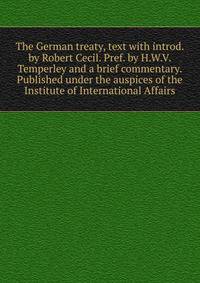 The German treaty, text with introd. by Robert Cecil. Pref. by H.W.V. Temperley and a brief commentary. Published under the auspices of the Institute of International Affairs
