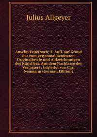 Anselm Feuerbach; 2. Aufl. auf Grund der zum erstenmal benutzten Originalbriefe und Aufzeichnungen des Kunstlers. Aus dem Nachlasse des Verfassers . begleitet von Carl Neumann (German Edition)