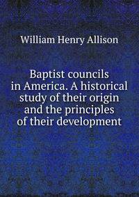 Baptist councils in America. A historical study of their origin and the principles of their development