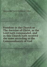 Freedom in the Church or The doctrine of Christ, as the Lord hath commanded, and as this Church hath received the same according to the Commandments of God