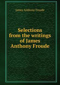 Selections from the writings of James Anthony Froude