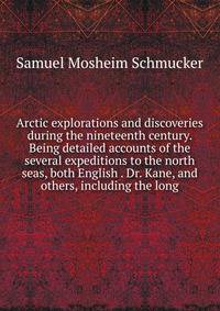 Arctic explorations and discoveries during the nineteenth century. Being detailed accounts of the several expeditions to the north seas, both English . Dr. Kane, and others, including the long